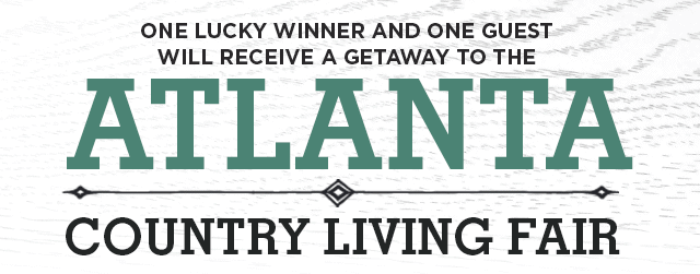 One Lucky Winner and One Guest
WILL RECEIVE A GETAWAY TO THE COUNTRY LIVING ATLANTA FAIR!