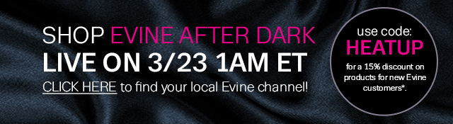 SHOP Evine After Dark LIVE on 3/23 1AM ET. CLICK HERE to find your local Evine channel! use code: HEATUP for a 15% discount on products for new Evine customers*.