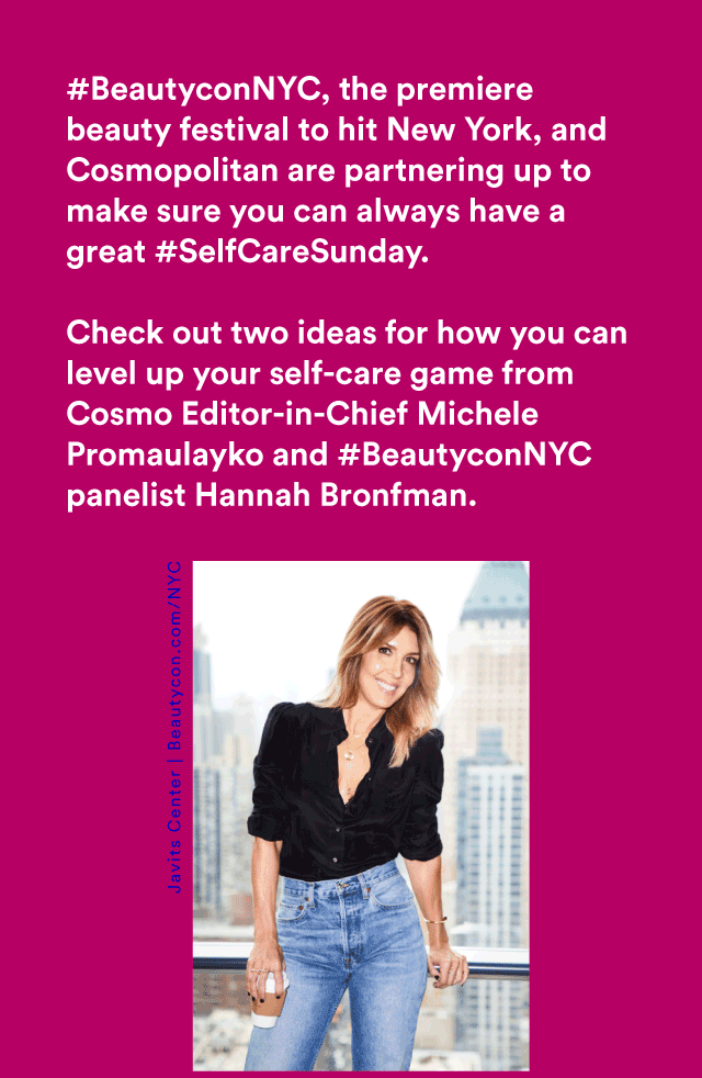 CHECK OUT TWO IDEAS FOR HOW YOU CAN LEVEL UP YOUR SELF-CARE GAME FROM COSMO EDITOR-IN-CHIEF MICHELE PROMAULAYKO AND #BEAUTYCONNYC PANELIST HANNAH BRONFMAN.