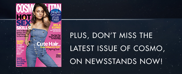 PLUS, DON'T MISS THE LATEST ISSUE OF COSMO, ON NEWSSTANDS NOW!