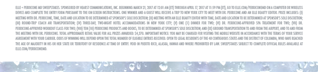 ELLE + Perricone MD Sweepstakes. Sponsored by Hearst Communications, Inc. Beginning March 21, 2017 at 12:01 AM (ET) through April 17, 2017 at 11:59 PM (ET), go to elle.com/perriconemd on a computer or wireless device and complete the entry form pursuant to the on-screen instructions. One Winner and a guest will receive a trip to New York City to meet with Dr. Perricone and an ELLE Beauty Editor. Prize includes: (i) meeting with Dr. Perricone, time, date and location to be determined at Sponsor's sole discretion; (ii) meeting with an ELLE Beauty editor with time, date and location to be determined at Sponsor's sole discretion; (iii) round-trip coach air transportation; (iv) three-day, two-night hotel accommodations in New York City; (v) one (1) dinner for two; (vi) Dr. Perricone-approved spa treatment for two; (vii) Dr. Perricone-approved workout class for two; (viii) Ten (10) Perricone products and books, to be determined at Sponsor's sole discretion; and (ix) ground transportation to and from the airport, and to and from the meeting with Dr. Perricone. Total approximate retail value for all prizes awarded: $4,370. Important Notice: You may be charged for visiting the mobile website in accordance with the terms of your service agreement with your carrier. Odds of winning will depend upon the total number of eligible entries received. Open to legal residents of the 48 contiguous states and the District of Columbia, who have reached the age of majority in his or her state or territory of residence at time of entry. Void in Puerto Rico, Alaska, Hawaii and where prohibited by law. Sweepstakes subject to complete official rules available at elle.com/perriconemd.