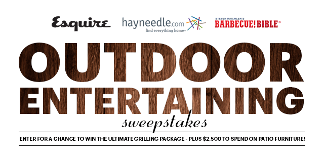 The OUTDOOR ENTERAINING SWEEPSTAKES sponsered by Esquire Magazine with hayneedle.com and Barbecue!Bible. Enter for a chance to WIN the ultimate grilling package - PLUS $2,500 to spend on patio furniture!