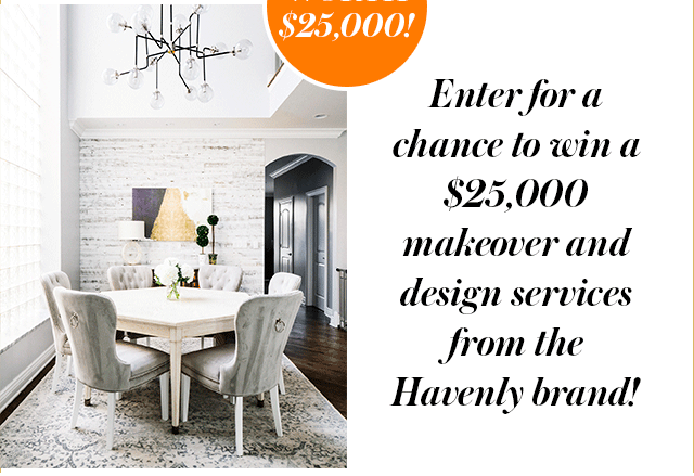 enter for a chance to win a 25,000 dollar makeover and design services from the havenly brand!
