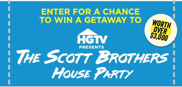 ENTER FOR A CHANCE  TO WIN A GETAWAY TO HGTV SCOTT BROTHERS HOUSE PARTY