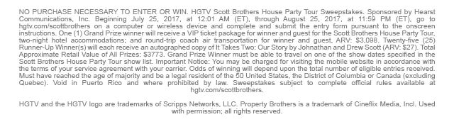 NO PURCHASE NECESSARY TO ENTER OR WIN. HGTV Scott Brothers House Party Tour Sweepstakes. Sponsored by Hearst Communications, Inc. Beginning July 25, 2017, at 12:01 AM (ET), through August 25, 2017, at 11:59 PM (ET), go to hgtv.com/scottbrothers on a computer or wireless device and complete and submit the entry form pursuant to the onscreen instructions. One (1) Grand Prize winner will receive a VIP ticket package for winner and guest for the Scott Brothers House Party Tour, two-night hotel accommodations; and round-trip coach air transportation for winner and guest, ARV: $3,098. Twenty-five (25) Runner-Up Winner(s) will each receive an autographed copy of It Takes Two: Our Story by Johnathan and Drew Scott (ARV: $27). Total Approximate Retail Value of All Prizes: $3773. Grand Prize Winner must be able to travel on one of the show dates specified in the Scott Brothers House Party Tour show list. Important Notice: You may be charged for visiting the mobile website in accordance with the terms of your service agreement with your carrier. Odds of winning will depend upon the total number of eligible entries received. Must have reached the age of majority and be a legal resident of the 50 United States, the District of Columbia or Canada (excluding Quebec). Void in Puerto Rico and where prohibited by law. Sweepstakes subject to complete official rules available at hgtv.com/scottbrothers.  HGTV and the HGTV logo are trademarks of Scripps Networks, LLC. Property Brothers is a trademark of Cineflix Media, Incl. Used with permission; all rights reserved.