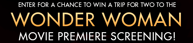 ENTER FOR A CHANCE TO WIN A TRIP FOR TWO TO THE WONDER WOMAN MOVEIE PREMIERE SCREENING!