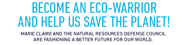 BECOME AN ECO-WARRIOR  AND HELP US SAVE THE PLANET! Marie Claire and the Natural Resources Defense Council  are fashioning a better future for our world.CLICK HERE TO DONATE