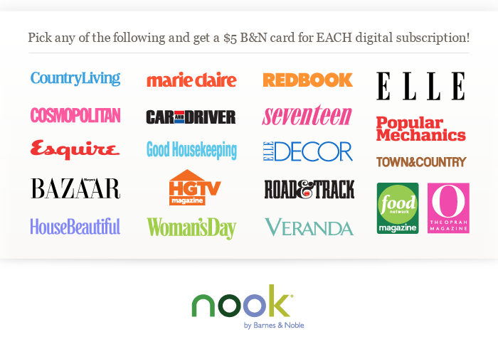 Pick any of the following and get a $5 B&N card for each digital subscription! Country Living, Cosmopolita, Esquire, Harper's Bazaar, House Beautiful, Marie Claire, Car and Driver, Good Housekeeping, HGTV Magazine,   Woman's Day, Redbook, Seventeen, ELLE Decor, Road & Track, Veranda, ELLE, Popular Mechanics, Town and Country, Food Network Magazine, O, the Oprah Magazine