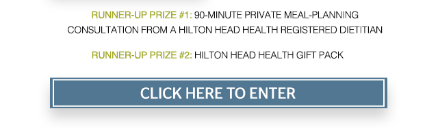 Runner-Up Prize #1: 90 Minute private meal-planning consultation from a Hilton Head Health registered dietitian. Runner-Up Prize #2: Hilton Head Health Gift Pack. CLICK HERE TO ENTER!