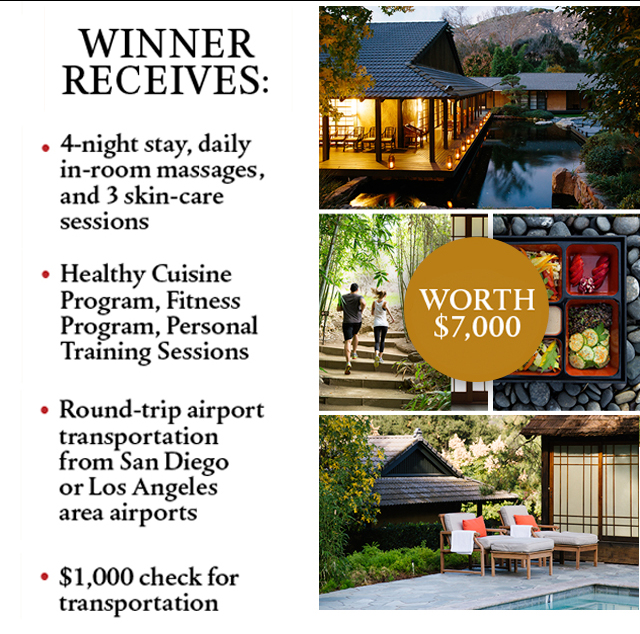 Winner receives 4-night stay, daily in-room massages and 3 skin-care sessions, Healthy Cuisine Program, Fitness Program, Personal Training Sessions, Round-trip airport transportation from San Diego or Los Angeles area airports. $1,000 check for transportation