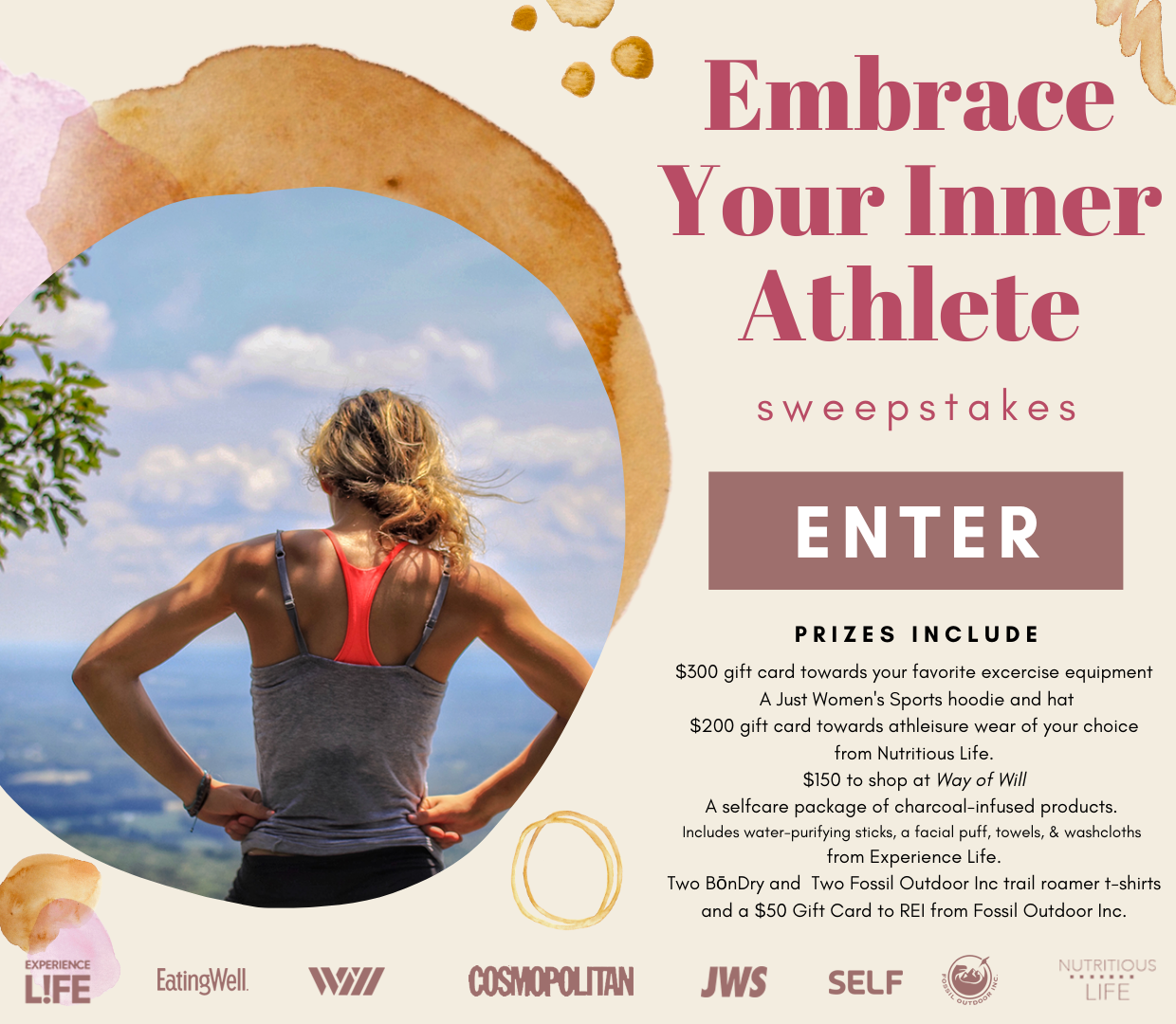 Enter for a chance to win: $300 gift card towards your favorite excercise equipment and a Just Women's Sports hoodie and hat, $200 gift card towards athleisure wear of your choice from Nutritious Life, $150 to shop at Way of Will - a natural lifestyle brand designed for those who lead an active life, A selfcare package of charcoal-infused products. Includes water-purifying sticks, a facial puff, towels, and washcloths from Experience Life, Two BōnDry and  Two Fossil Outdoor Inc trail roamer t-shirts and a $50 Gift Card to REI from Fossil Outdoor Inc. 