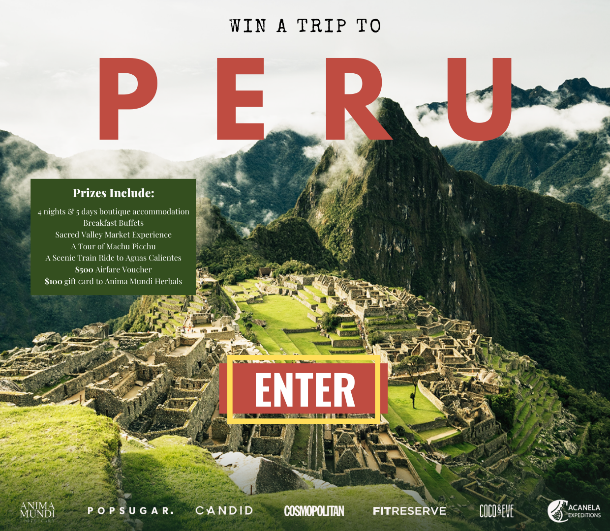 You could win the following for an amazing trip in Peru: 4-night, 5-day boutique accommodation, breakfast buffets, Sacred Valley Market Experience, a tour of Machu Picchu, a scenic train ride to Aguas Calientes, a $500 airfare voucher, and a $100 gift card to Anima Mundi Herbals.