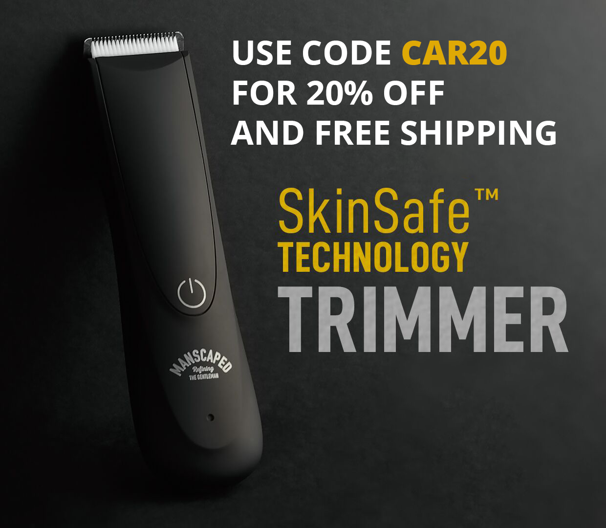 Use code CAR20 for 20% off and free shipping from Manscaped