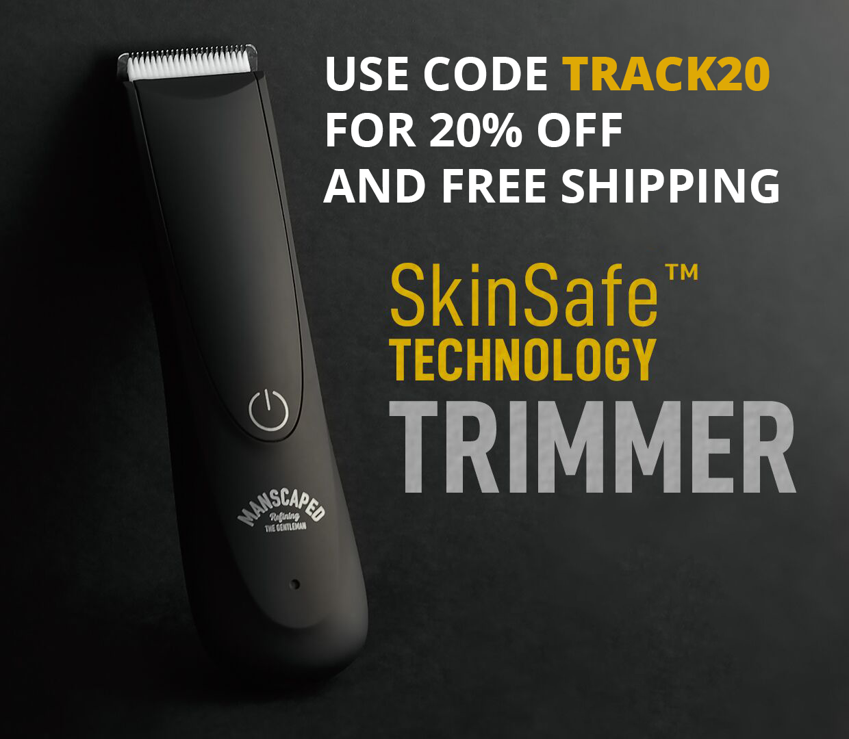Use code TRACK20 for 20% off and free shipping from Manscaped
